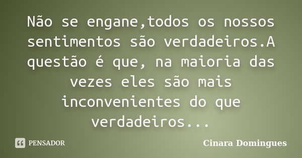 Não se engane,todos os nossos sentimentos são verdadeiros.A questão é que, na maioria das vezes eles são mais inconvenientes do que verdadeiros...... Frase de Cinara Domingues.