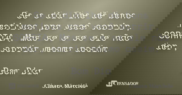 Se o dia lhe dê bons motivos pra você sorrir, SORRIA, Mas se e se ele não der, sorria mesmo assim. Bom Dia... Frase de Cinara Marciela.