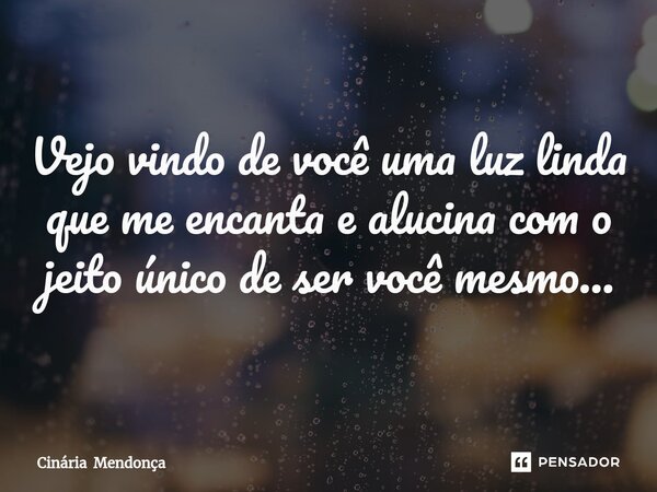 Vejo vindo de você uma luz linda que me encanta e alucina com o jeito único de ser você mesmo...... Frase de Cinária Mendonça.