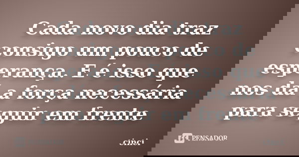 Cada novo dia traz consigo um pouco de esperança. E é isso que nos dá a força necessária para seguir em frente... Frase de cinci.