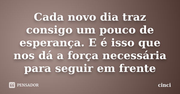 Cada novo dia traz consigo um pouco de esperança. E é isso que nos dá a força necessária para seguir em frente... Frase de cinci.