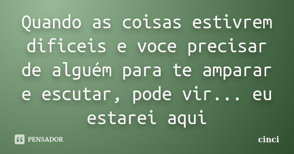 Quando as coisas estivrem dificeis e voce precisar de alguém para te amparar e escutar, pode vir... eu estarei aqui... Frase de cinci.