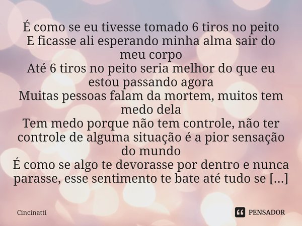 É como se eu tivesse tomado 6 tiros no peito
E ficasse ali esperando minha alma sair do meu corpo
Até 6 tiros no peito seria melhor do que eu estou passando ag... Frase de Cincinatti.