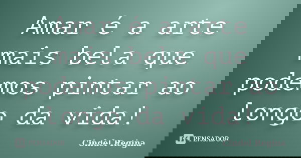 Amar é a arte mais bela que podemos pintar ao longo da vida!... Frase de Cindel Regina.