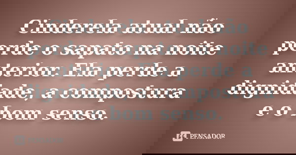 Cinderela atual não perde o sapato na noite anterior. Ela perde a dignidade, a compostura e o bom senso.