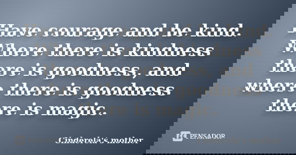Have courage and be kind. Where there is kindness there is goodness, and where there is goodness there is magic.... Frase de Cinderela's mother.