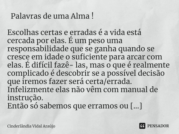 ⁠ Palavras de uma Alma ! Escolhas certas e erradas é a vida está cercada por elas. É um peso uma responsabilidade que se ganha quando se cresce em idade o sufic... Frase de Cinderlândia Vidal Araújo.