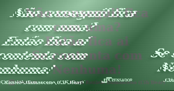 Não conseguil fica com uma? Então fica ai Se contenta com Nenhuma!... Frase de Cindi Raniele Damasceno (Cih Bear).