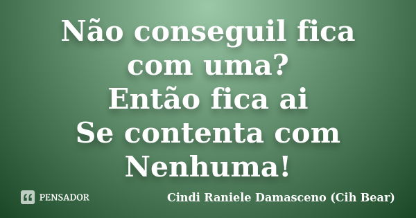 Não conseguil fica com uma? Então fica ai Se contenta com Nenhuma!... Frase de Cindi Raniele Damasceno (Cih Bear).