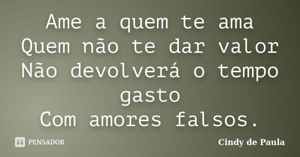 Ame a quem te ama Quem não te dar valor Não devolverá o tempo gasto Com amores falsos.... Frase de Cindy de Paula.