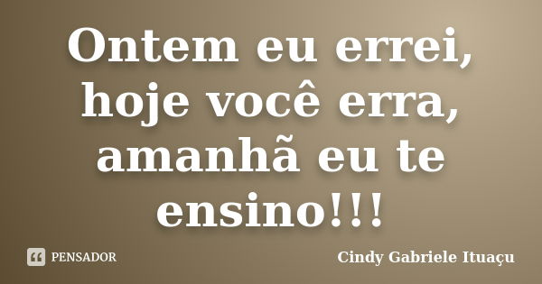 Ontem eu errei, hoje você erra, amanhã eu te ensino!!!... Frase de Cindy Gabriele Ituaçu.