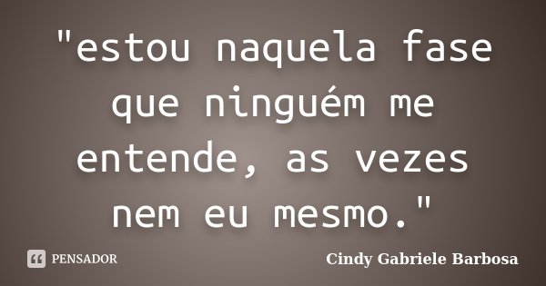 "estou naquela fase que ninguém me entende, as vezes nem eu mesmo."... Frase de Cindy Gabriele Barbosa.