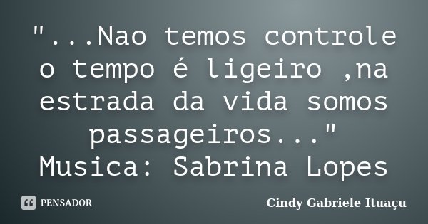 "...Nao temos controle o tempo é ligeiro ,na estrada da vida somos passageiros..." Musica: Sabrina Lopes... Frase de Cindy Gabriele Ituaçu.