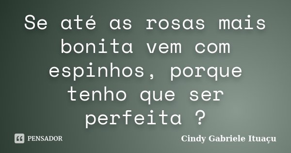 Se até as rosas mais bonita vem com espinhos, porque tenho que ser perfeita ?... Frase de Cindy Gabriele Ituaçu.