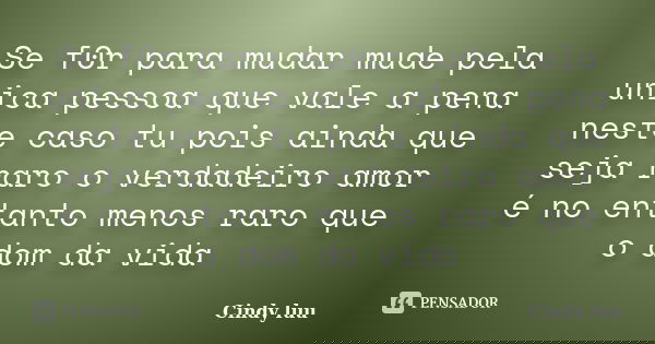 Se f0r para mudar mude pela unica pessoa que vale a pena neste caso tu pois ainda que seja raro o verdadeiro amor é no entanto menos raro que o dom da vida... Frase de Cindy luu.