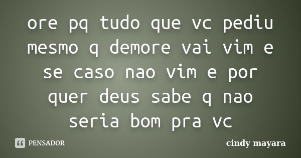 ore pq tudo que vc pediu mesmo q demore vai vim e se caso nao vim e por quer deus sabe q nao seria bom pra vc... Frase de cindy mayara.