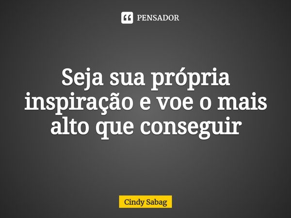 ⁠Seja sua própria inspiração e voe o mais alto que conseguir... Frase de Cindy Sabag.