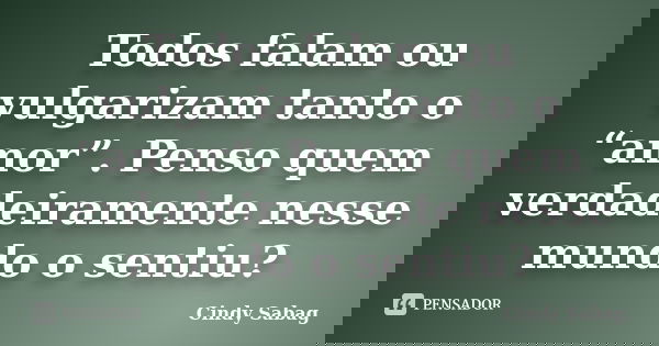 Todos falam ou vulgarizam tanto o “amor”. Penso quem verdadeiramente nesse mundo o sentiu?... Frase de Cindy Sabag.