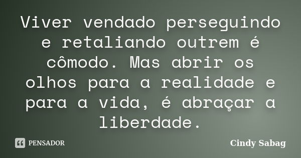 Viver vendado perseguindo e retaliando outrem é cômodo. Mas abrir os olhos para a realidade e para a vida, é abraçar a liberdade.... Frase de Cindy Sabag.