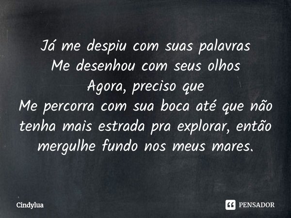 Já me despiu com suas palavras
Me desenhou com seus olhos
Agora, preciso que
Me percorra com sua boca até que não tenha mais estrada pra explorar, então mergulh... Frase de Cindylua.