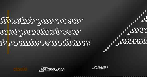 Não deixe que o seu presente perturbe seu passado e ruína seu futuro.... Frase de Cine00.