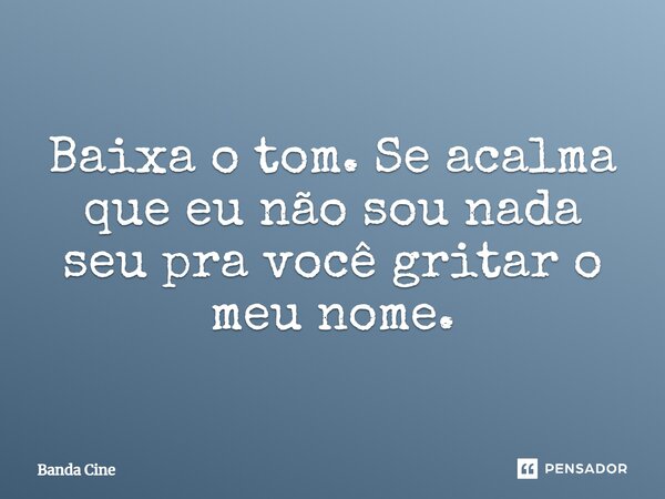 Baixa o tom. Se acalma que eu não sou nada seu pra você gritar o meu nome.... Frase de Banda Cine.