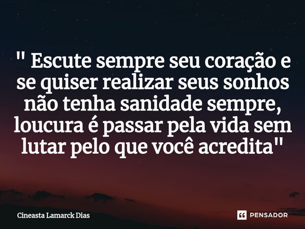 " Escute sempre seu coração e se quiser realizar seus sonhos não tenha sanidade sempre, loucura é passar pela vida sem lutar pelo que você acredita"... Frase de Cineasta Lamarck Dias.