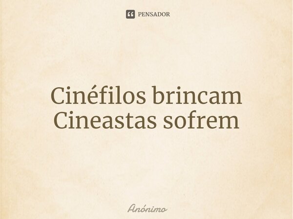 ⁠Cinéfilos brincam Cineastas sofrem... Frase de Anônimo.