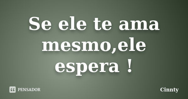 Se ele te ama mesmo,ele espera !... Frase de Cinnty.