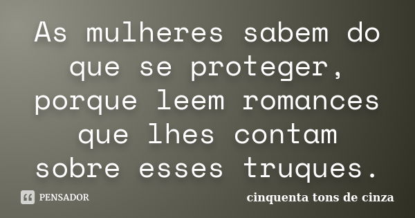 As mulheres sabem do que se proteger, porque leem romances que lhes contam sobre esses truques.... Frase de Cinquenta Tons de Cinza.