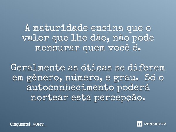 ⁠A maturidade ensina que o valor que lhe dão, não pode mensurar quem você é. Geralmente as óticas se diferem em gênero, número, e grau. Só o autoconhecimento po... Frase de Cinquentei_50Tey_.
