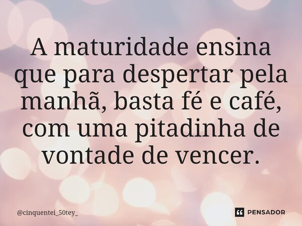 ⁠A maturidade ensina que para despertar pela manhã, basta fé e café, com uma pitadinha de vontade de vencer.... Frase de cinquentei_50tey_.