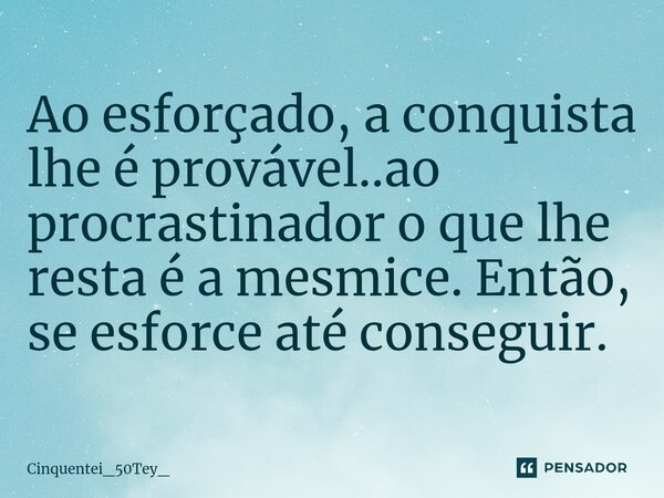 ⁠Ao esforçado, a conquista lhe é provável..ao procrastinador o que lhe resta é a mesmice. Então, se esforce até conseguir.... Frase de Cinquentei_50Tey_.