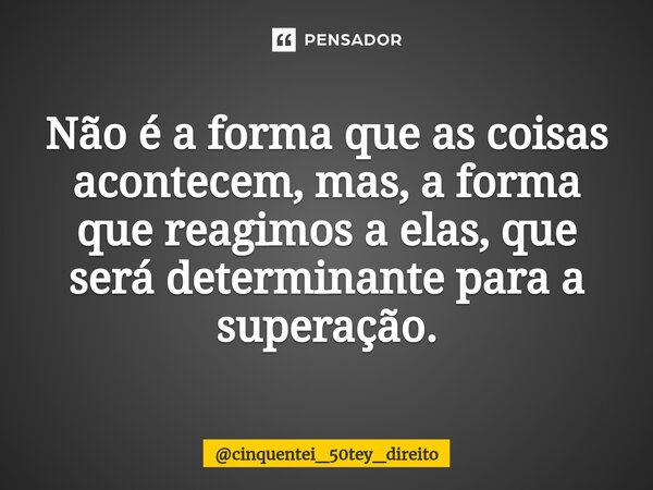 ⁠Não é a forma que as coisas acontecem, mas, a forma que reagimos a elas, que será determinante para a superação.... Frase de cinquentei_50tey_direito.