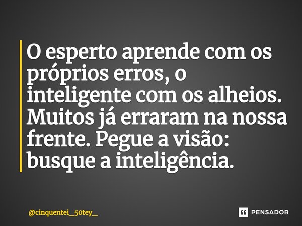 ⁠O esperto aprende com os próprios erros, o inteligente com os alheios. Muitos já erraram na nossa frente. Pegue a visão: busque a inteligência.... Frase de cinquentei_50tey_.