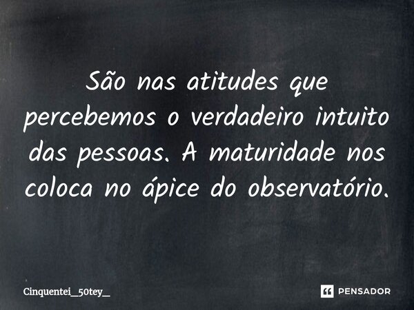 ⁠São nas atitudes que percebemos o verdadeiro intuito das pessoas. A maturidade nos coloca no ápice do observatório.... Frase de Cinquentei_50Tey_.