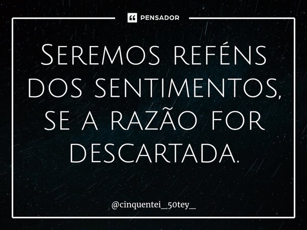 ⁠Seremos reféns dos sentimentos, se a razão for descartada.... Frase de cinquentei_50tey_.