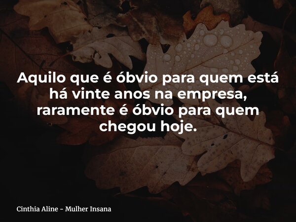Aquilo que é óbvio para quem está há vinte anos na empresa, raramente é óbvio para quem chegou hoje.... Frase de Cinthia Aline - Mulher Insana.