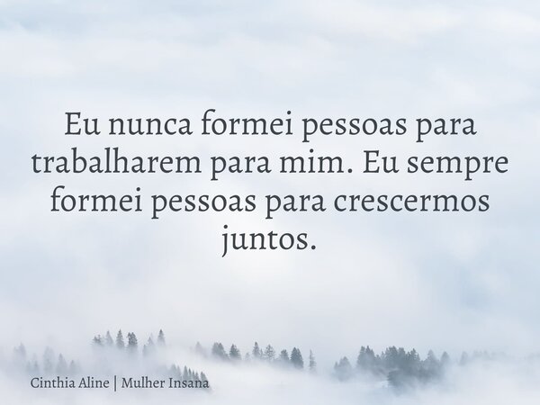 Eu nunca formei pessoas para trabalharem para mim. Eu sempre formei pessoas para crescermos juntos.... Frase de Cinthia Aline  Mulher Insana.
