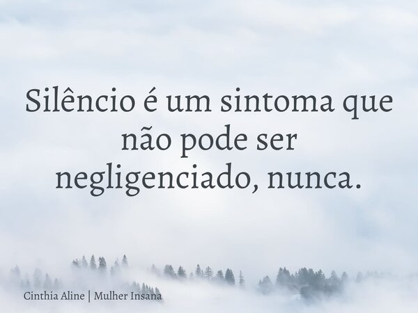 Silêncio é um sintoma que não pode ser negligenciado, nunca.... Frase de Cinthia Aline  Mulher Insana.