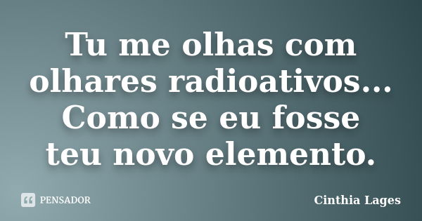 Tu me olhas com olhares radioativos... Como se eu fosse teu novo elemento.... Frase de Cinthia Lages.