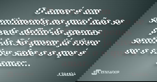 O amor é um sentimento,no qual não se pode defini-lo apenas senti-lo.Só quem já viveu ou o vive sabe o o que é amar...... Frase de Cinthia.