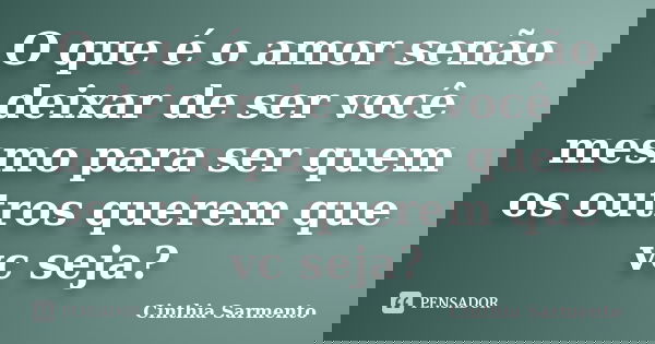 O que é o amor senão deixar de ser você mesmo para ser quem os outros querem que vc seja?... Frase de Cinthia Sarmento.