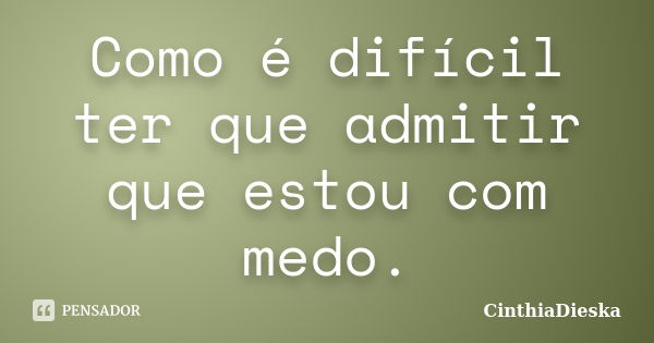 Como é difícil ter que admitir que estou com medo.... Frase de CinthiaDieska.