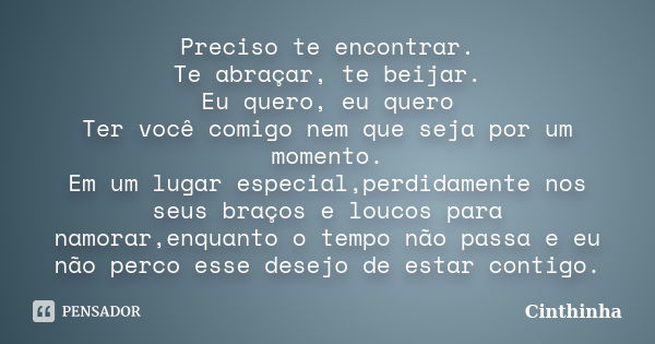 Preciso te encontrar. Te abraçar, te beijar. Eu quero, eu quero Ter você comigo nem que seja por um momento. Em um lugar especial,perdidamente nos seus braços e... Frase de Cinthinha.