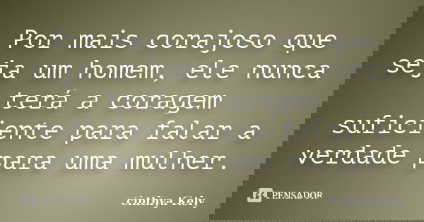 Por mais corajoso que seja um homem, ele nunca terá a coragem suficiente para falar a verdade para uma mulher.... Frase de cinthya Kely.
