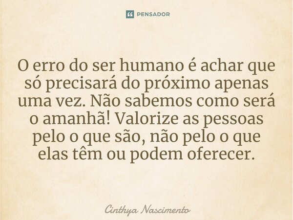 ⁠O erro do ser humano é achar que só precisará do próximo apenas uma vez. Não sabemos como será o amanhã! Valorize as pessoas pelo o que são, não pelo o que ela... Frase de Cinthya Nascimento.