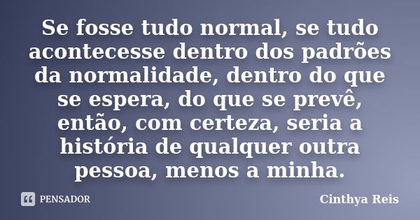 Se fosse tudo normal, se tudo acontecesse dentro dos padrões da normalidade, dentro do que se espera, do que se prevê, então, com certeza, seria a história de q... Frase de Cinthya Reis.