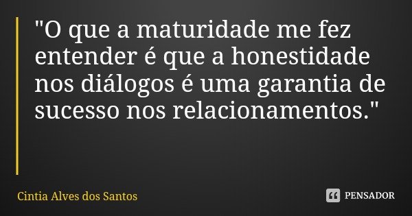 "O que a maturidade me fez entender é que a honestidade nos diálogos é uma garantia de sucesso nos relacionamentos."... Frase de Cintia Alves dos Santos.