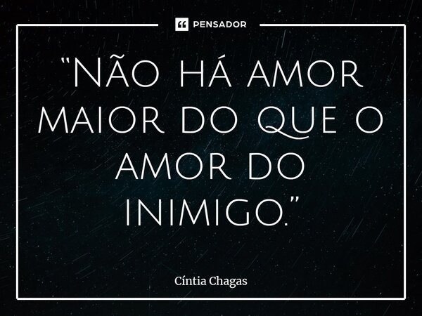 “Não há amor maior do que o amor do inimigo.”... Frase de Cintia Chagas.